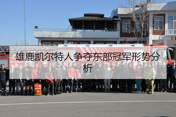 雄鹿凯尔特人争夺东部冠军形势分析